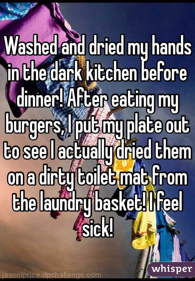 Washed and dried my hands in the dark kitchen before dinner! After eating my burgers, I put my plate out to see I actually dried them on a dirty toilet mat from the laundry basket! I feel sick! 