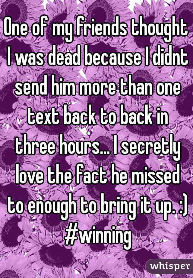 One of my friends thought I was dead because I didnt send him more than one text back to back in three hours... I secretly love the fact he missed to enough to bring it up. :) #winning