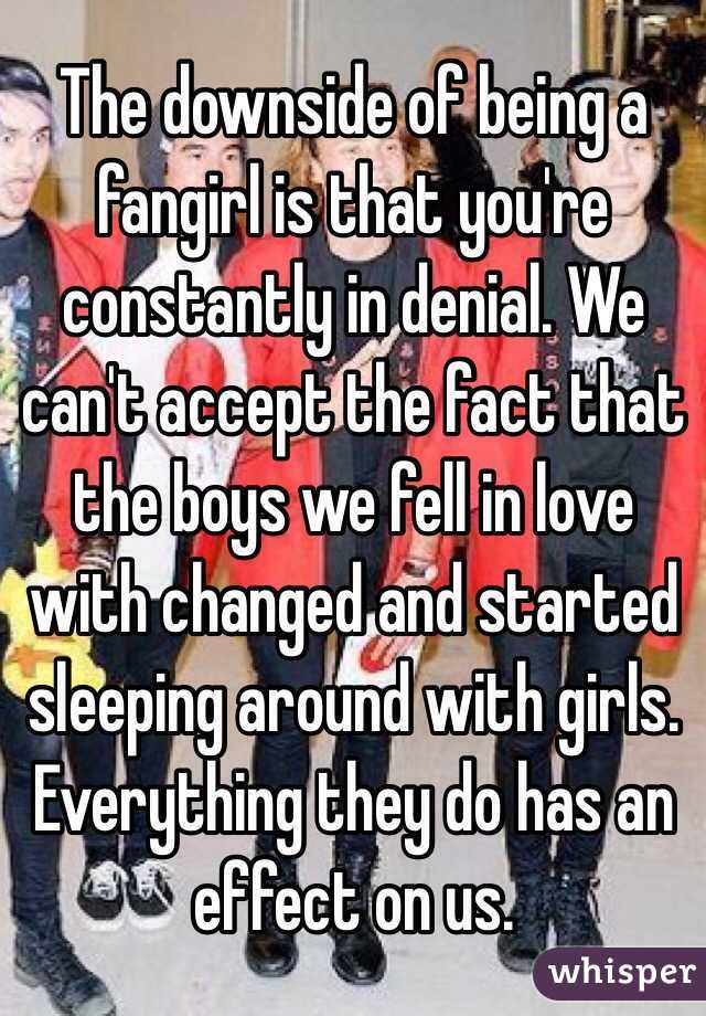 The downside of being a fangirl is that you're constantly in denial. We can't accept the fact that the boys we fell in love with changed and started sleeping around with girls. Everything they do has an effect on us.