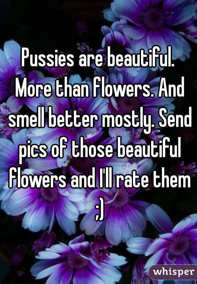 Pussies are beautiful. More than flowers. And smell better mostly. Send pics of those beautiful flowers and I'll rate them ;)