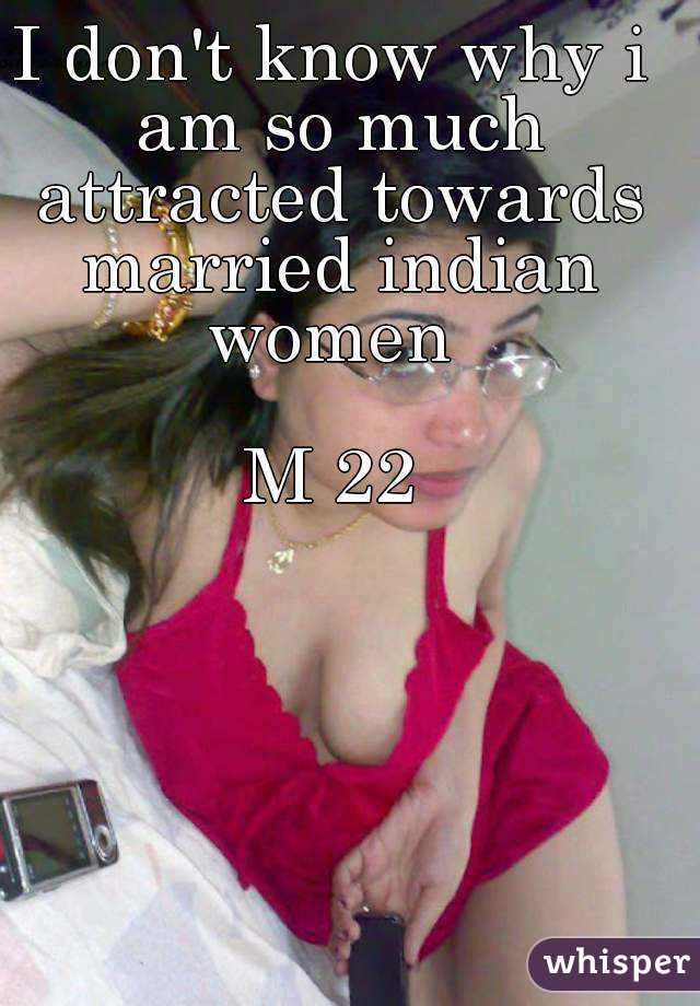 I don't know why i am so much attracted towards married indian women 

M 22