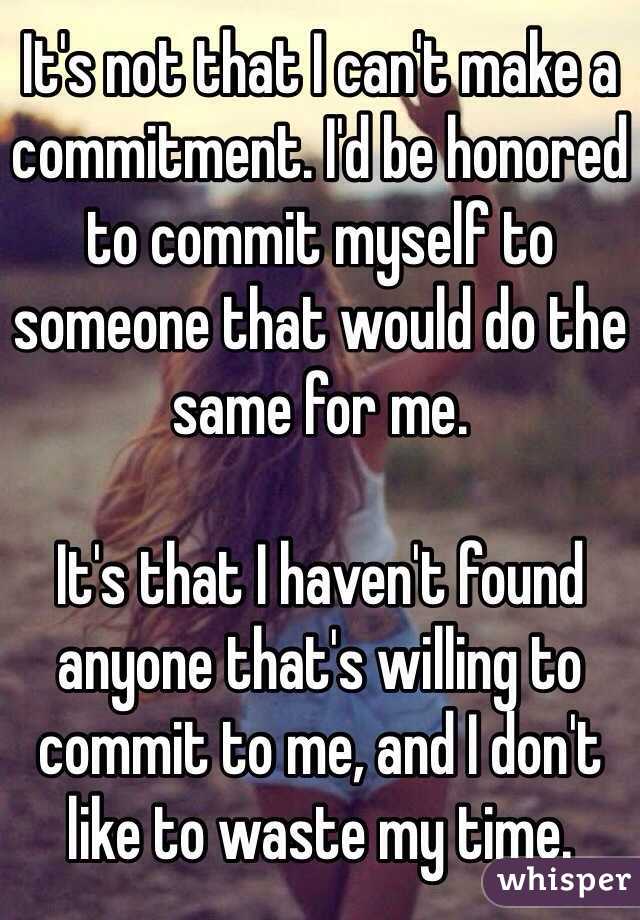 It's not that I can't make a commitment. I'd be honored to commit myself to someone that would do the same for me.

It's that I haven't found anyone that's willing to commit to me, and I don't like to waste my time.