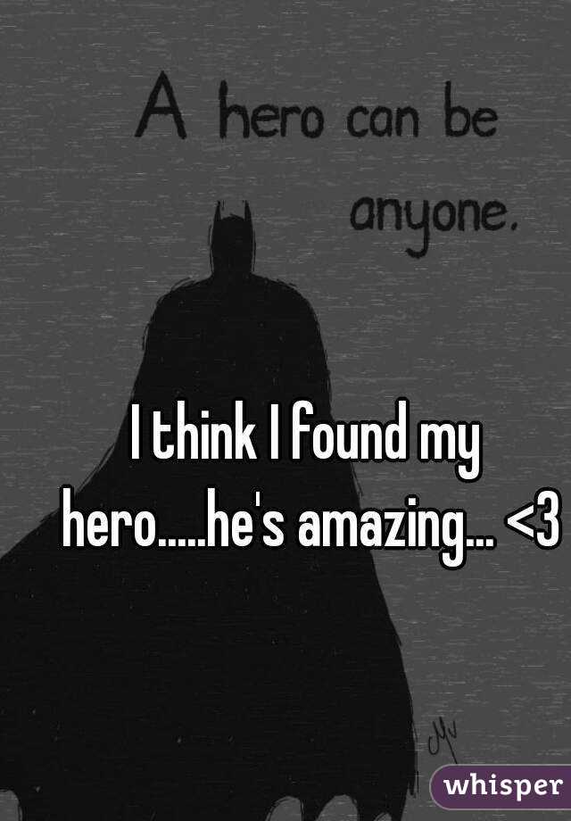I think I found my hero.....he's amazing... <3