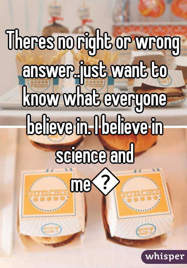 Theres no right or wrong answer..just want to know what everyone believe in. I believe in science and me😀