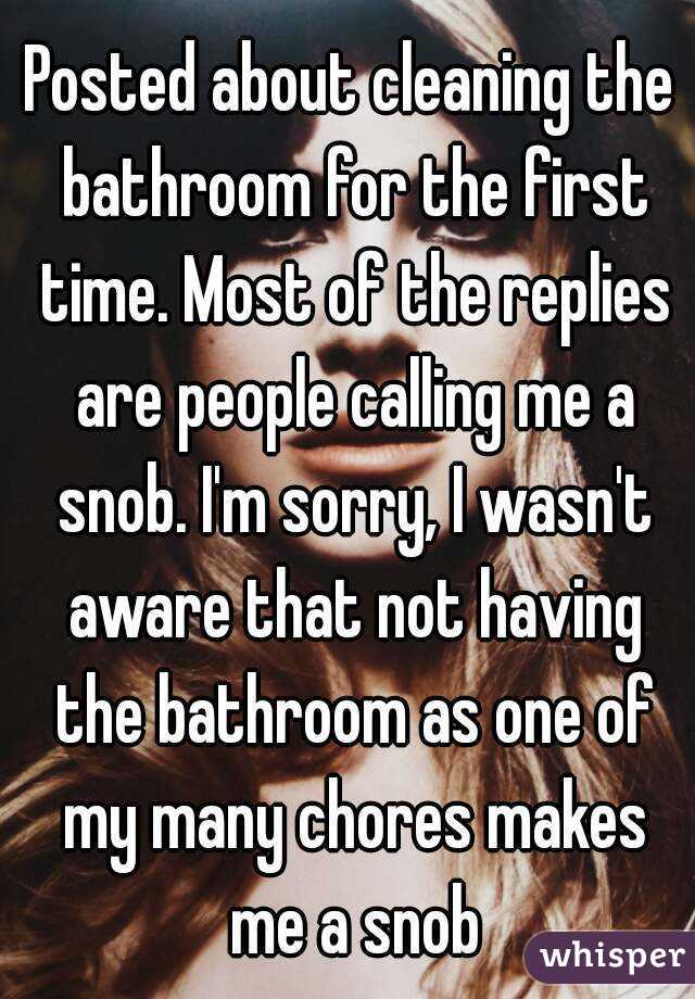 Posted about cleaning the bathroom for the first time. Most of the replies are people calling me a snob. I'm sorry, I wasn't aware that not having the bathroom as one of my many chores makes me a snob