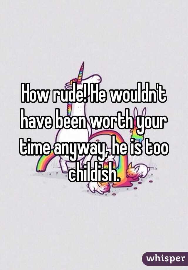 How rude! He wouldn't have been worth your time anyway, he is too childish. 