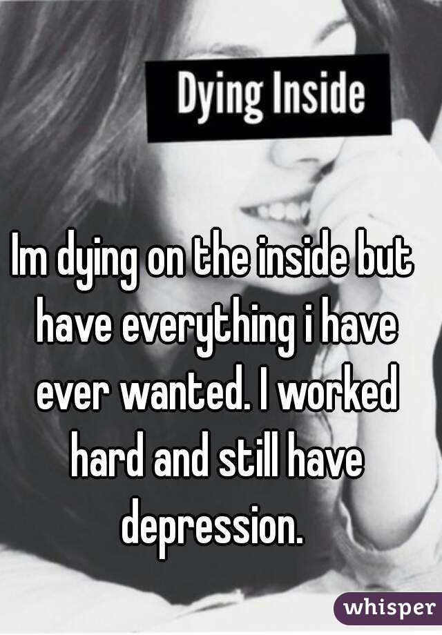 Im dying on the inside but have everything i have ever wanted. I worked hard and still have depression. 