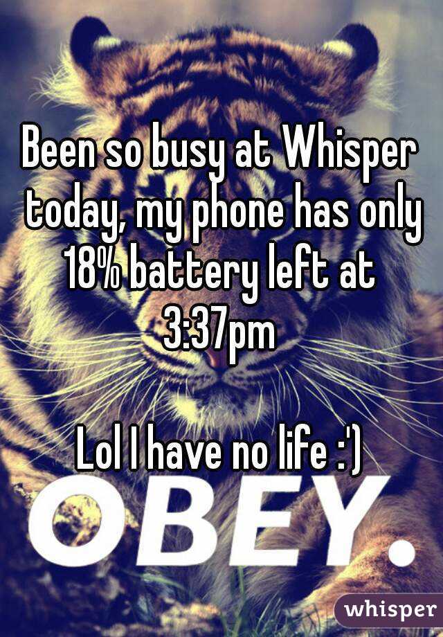 Been so busy at Whisper today, my phone has only 18% battery left at 
3:37pm

Lol I have no life :')
