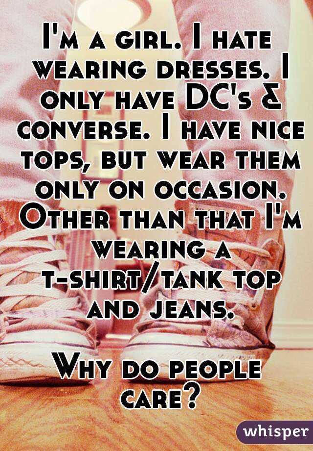 I'm a girl. I hate wearing dresses. I only have DC's & converse. I have nice tops, but wear them only on occasion. Other than that I'm wearing a t-shirt/tank top and jeans.

Why do people care?