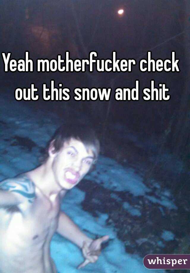 Yeah motherfucker check out this snow and shit