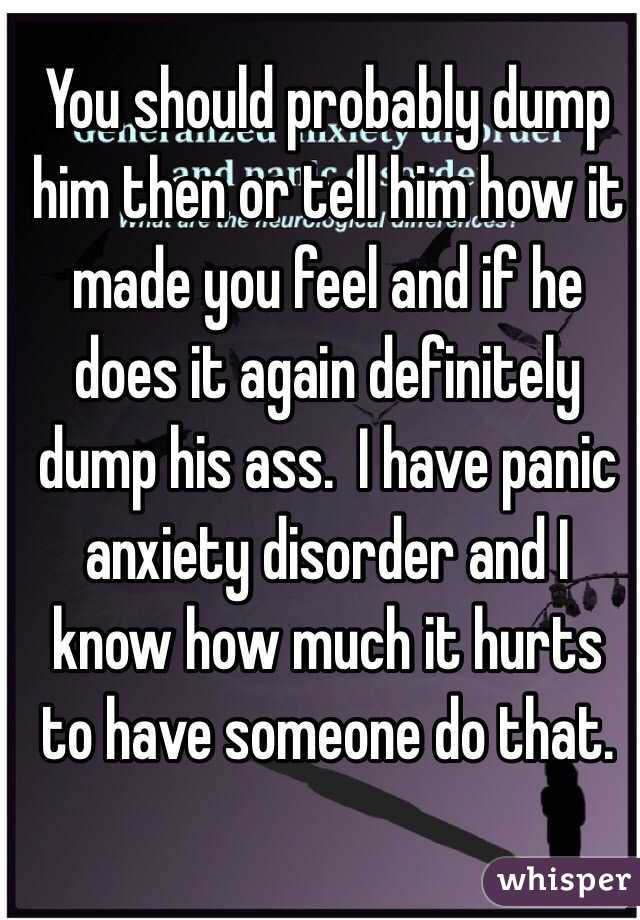 You should probably dump him then or tell him how it made you feel and if he does it again definitely dump his ass.  I have panic anxiety disorder and I know how much it hurts to have someone do that. 