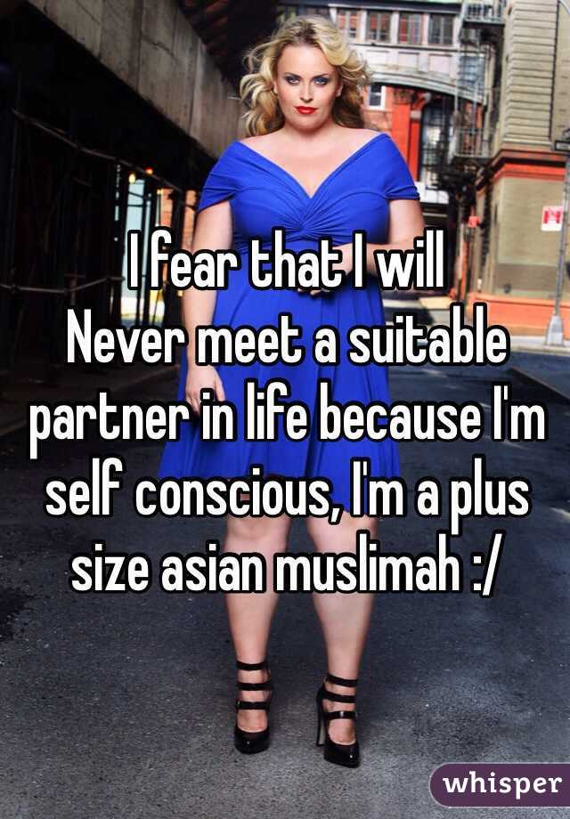 I fear that I will
Never meet a suitable partner in life because I'm self conscious, I'm a plus size asian muslimah :/