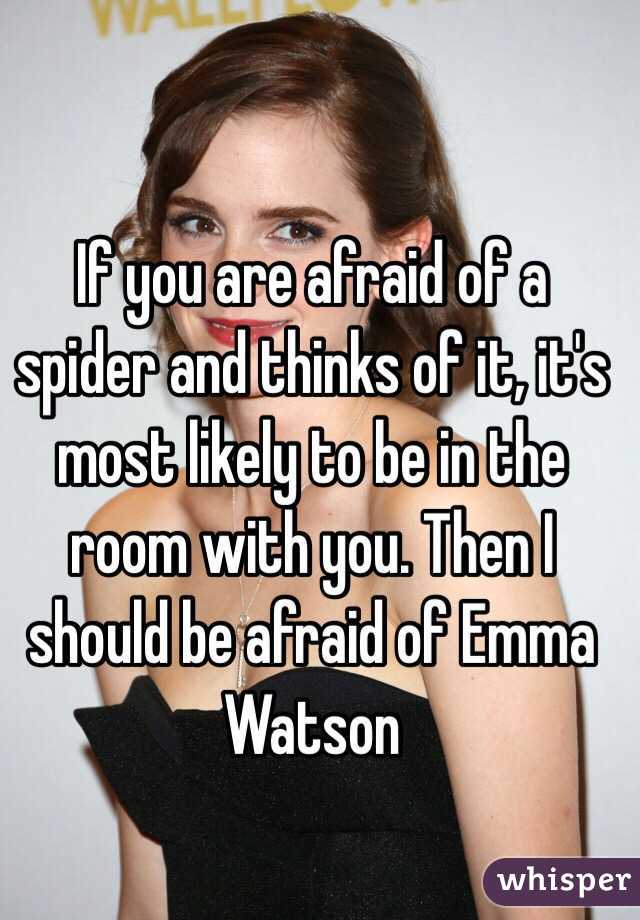 If you are afraid of a spider and thinks of it, it's most likely to be in the room with you. Then I should be afraid of Emma Watson