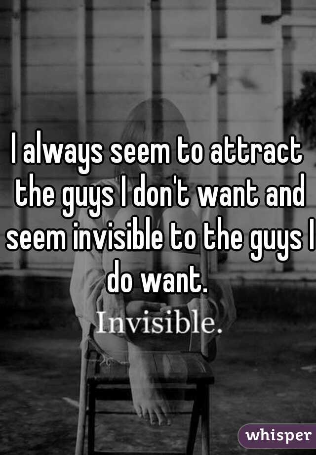 I always seem to attract the guys I don't want and seem invisible to the guys I do want. 