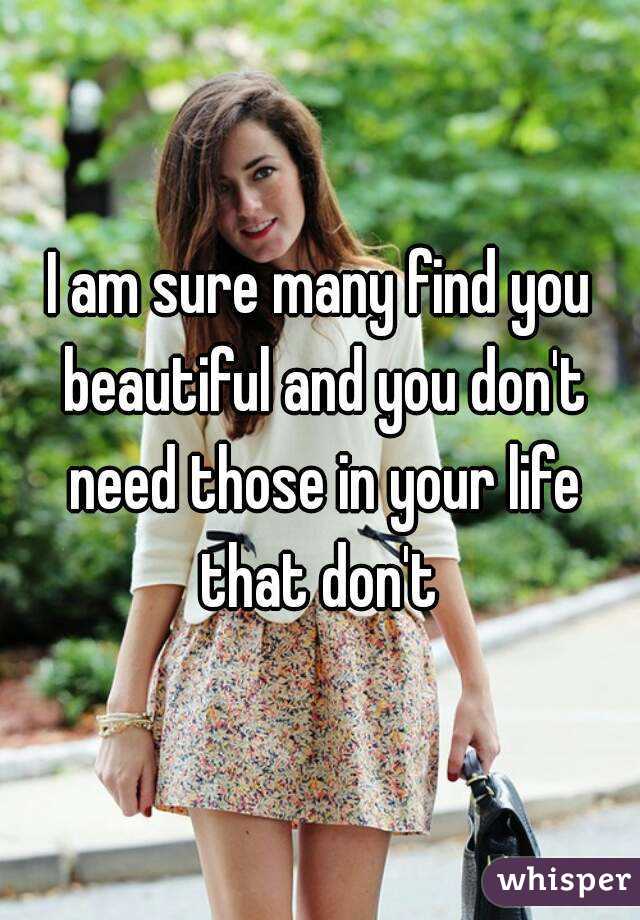 I am sure many find you beautiful and you don't need those in your life that don't 