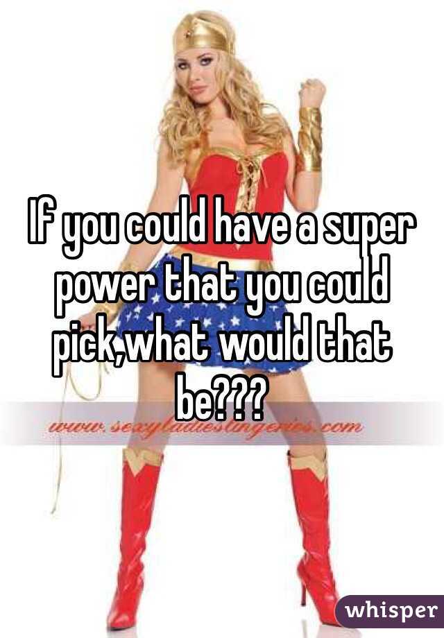 If you could have a super power that you could pick,what would that be???