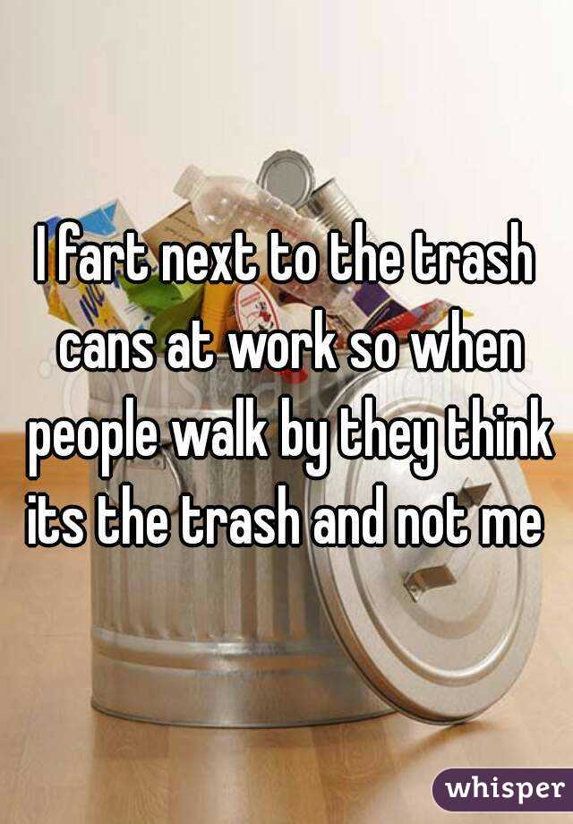I fart next to the trash cans at work so when people walk by they think its the trash and not me 