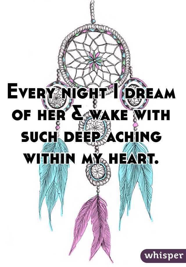Every night I dream of her & wake with such deep aching within my heart. 