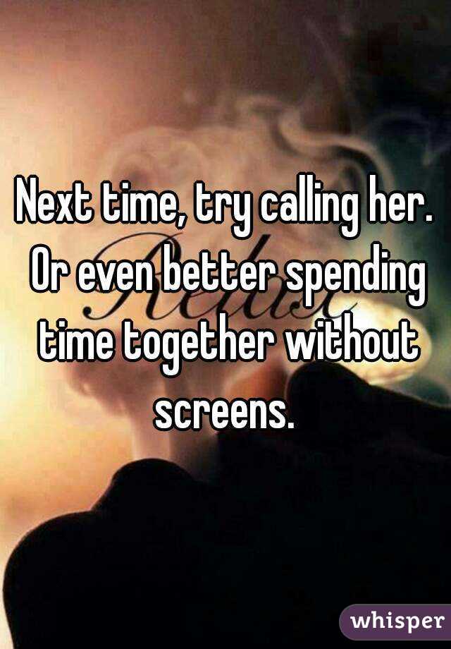 Next time, try calling her. Or even better spending time together without screens. 