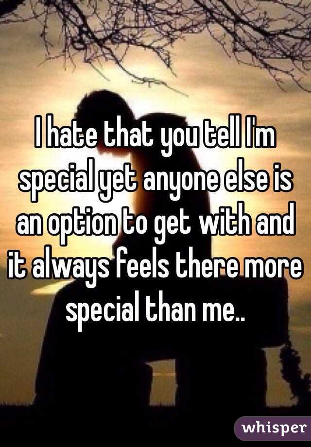 I hate that you tell I'm special yet anyone else is an option to get with and it always feels there more special than me..