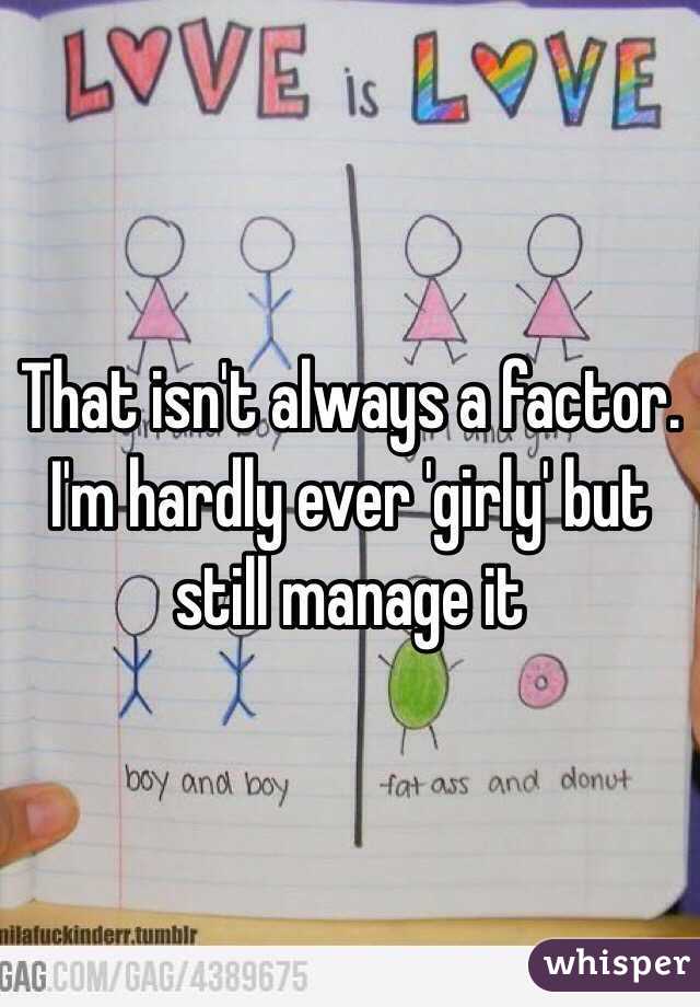 That isn't always a factor. I'm hardly ever 'girly' but still manage it