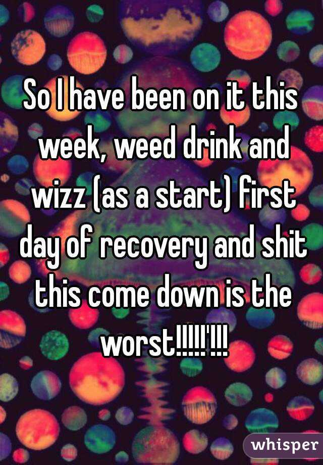 So I have been on it this week, weed drink and wizz (as a start) first day of recovery and shit this come down is the worst!!!!!'!!!