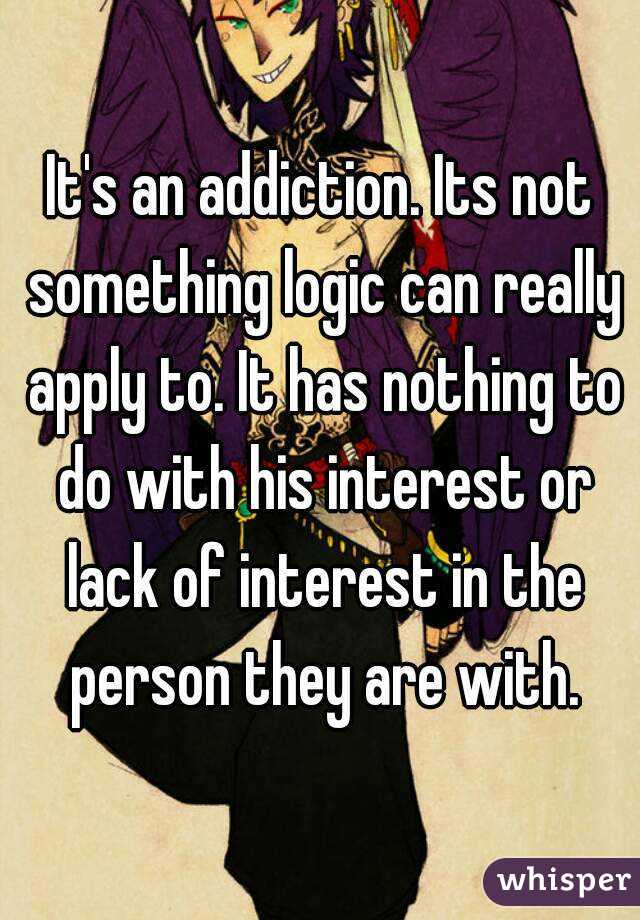 It's an addiction. Its not something logic can really apply to. It has nothing to do with his interest or lack of interest in the person they are with.