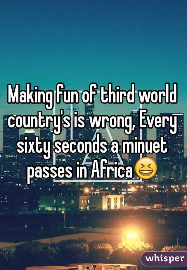 Making fun of third world country's is wrong, Every sixty seconds a minuet passes in Africa😆 