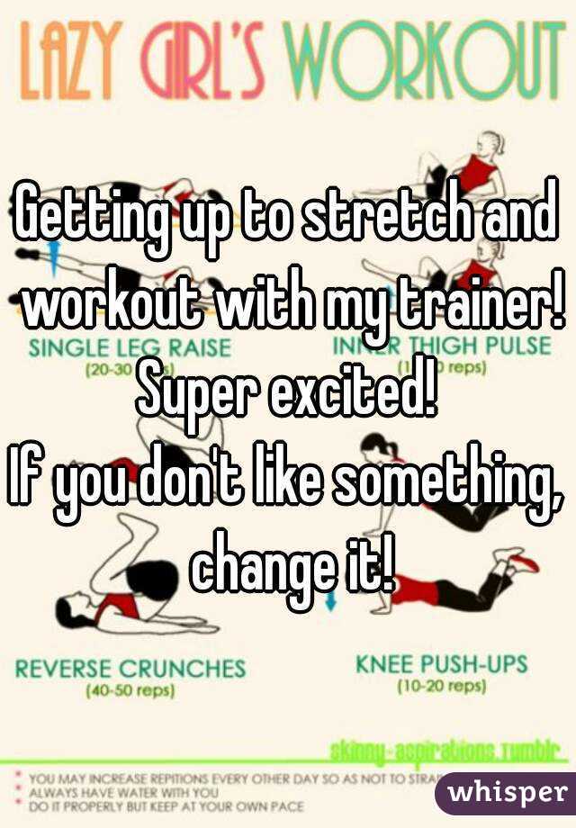 Getting up to stretch and workout with my trainer! Super excited! 
If you don't like something,  change it! 
