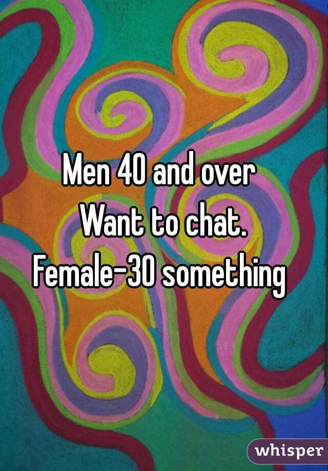 Men 40 and over 
Want to chat.
Female-30 something 
