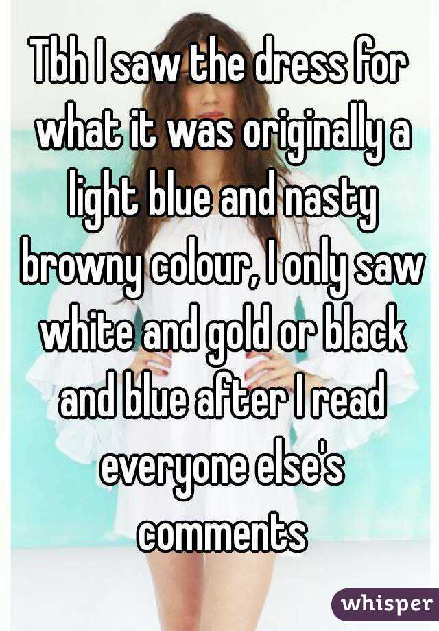 Tbh I saw the dress for what it was originally a light blue and nasty browny colour, I only saw white and gold or black and blue after I read everyone else's comments
