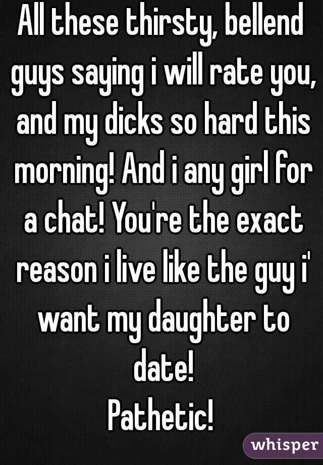 All these thirsty, bellend guys saying i will rate you, and my dicks so hard this morning! And i any girl for a chat! You're the exact reason i live like the guy i' want my daughter to date!
Pathetic!