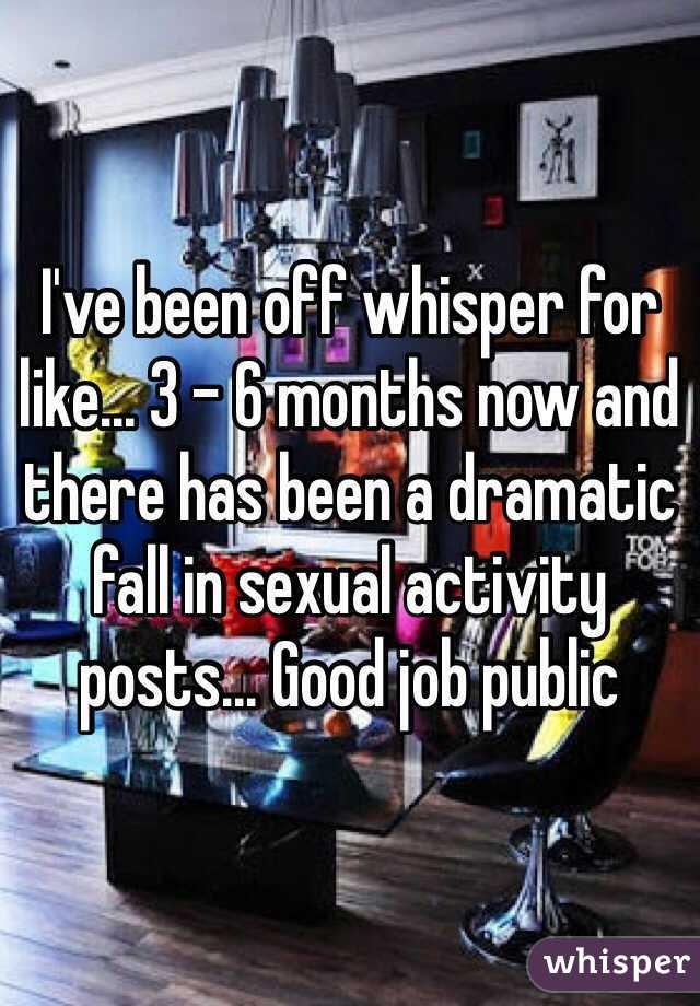 I've been off whisper for like... 3 - 6 months now and there has been a dramatic fall in sexual activity posts... Good job public