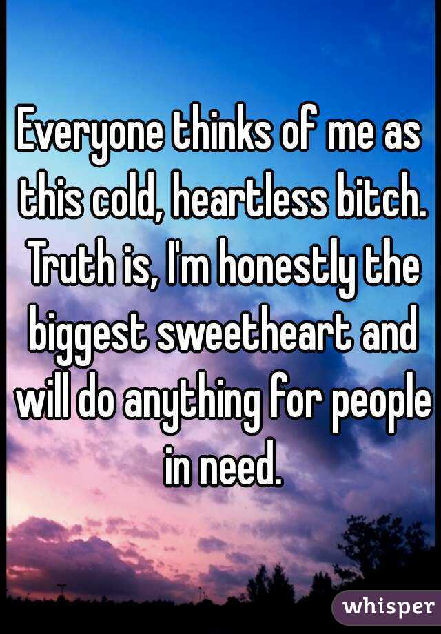 Everyone thinks of me as this cold, heartless bitch. Truth is, I'm honestly the biggest sweetheart and will do anything for people in need.