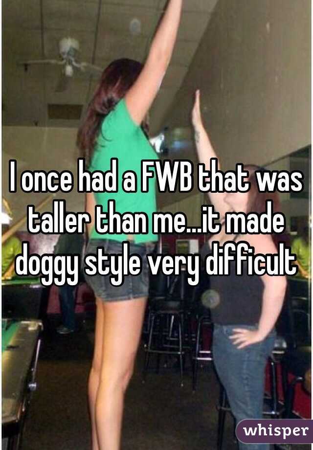 I once had a FWB that was taller than me...it made doggy style very difficult 