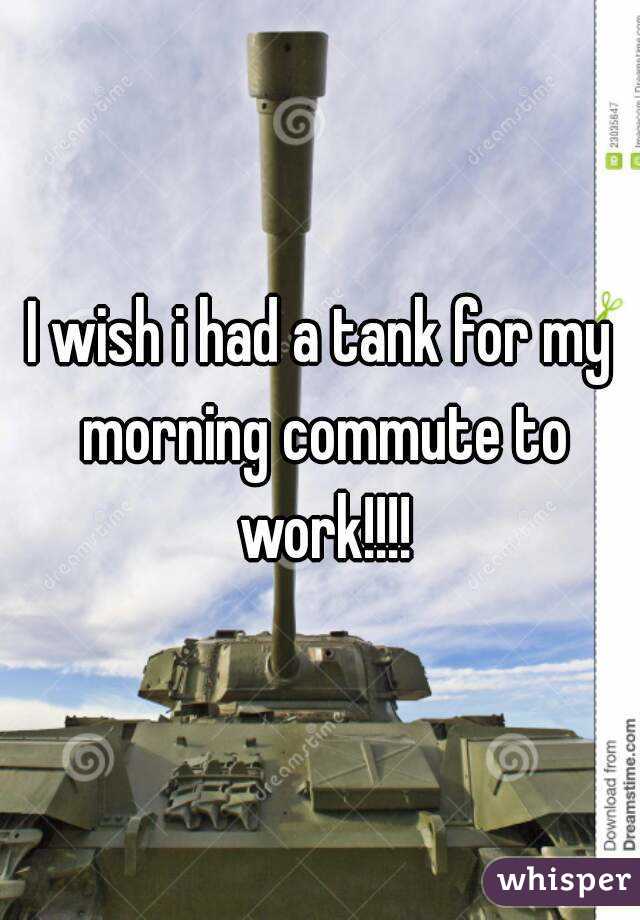 I wish i had a tank for my morning commute to work!!!!