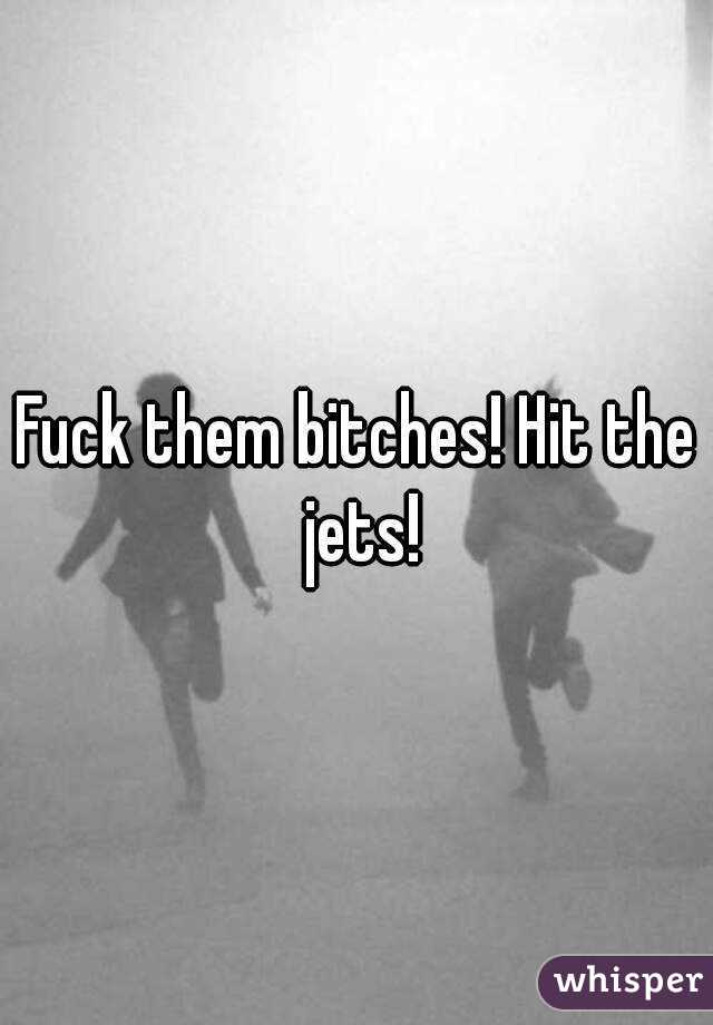 Fuck them bitches! Hit the jets!