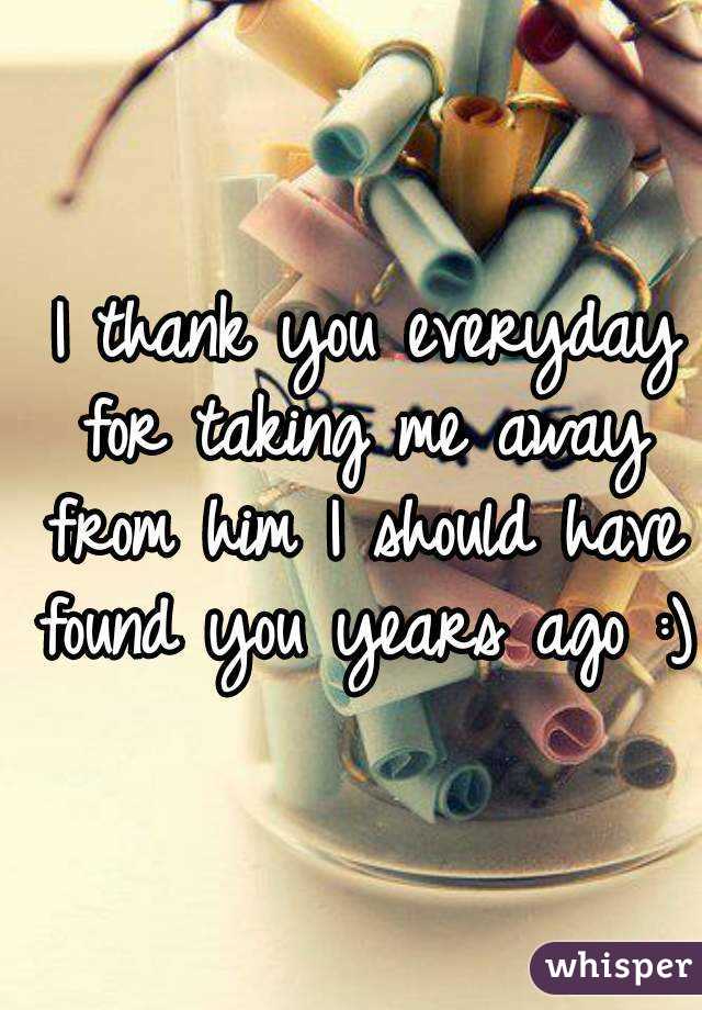  I thank you everyday for taking me away from him I should have found you years ago :)
