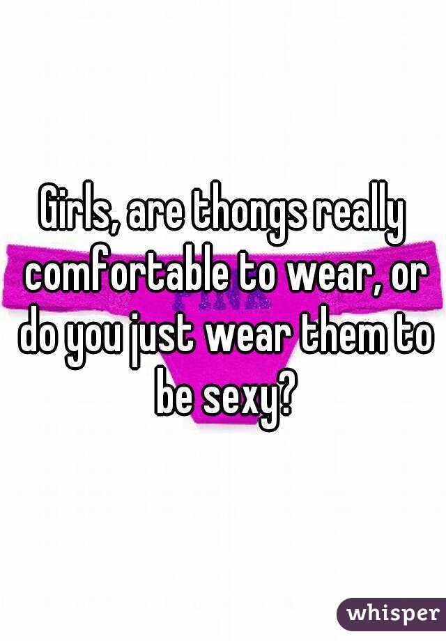Girls, are thongs really comfortable to wear, or do you just wear them to be sexy?