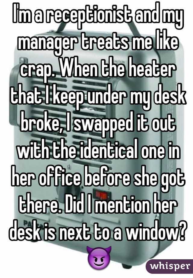 I'm a receptionist and my manager treats me like crap. When the heater that I keep under my desk broke, I swapped it out with the identical one in her office before she got there. Did I mention her desk is next to a window? 😈