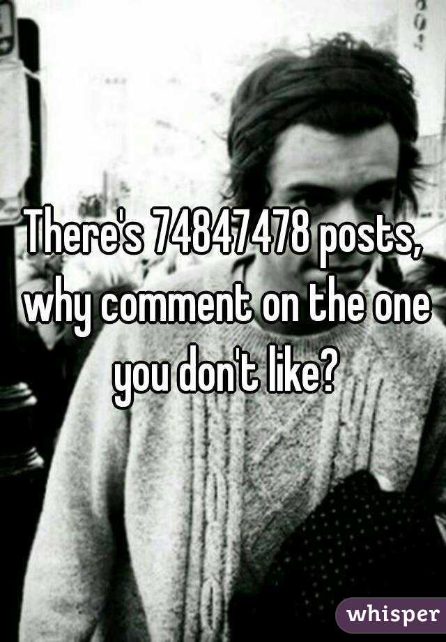 There's 74847478 posts, why comment on the one you don't like?