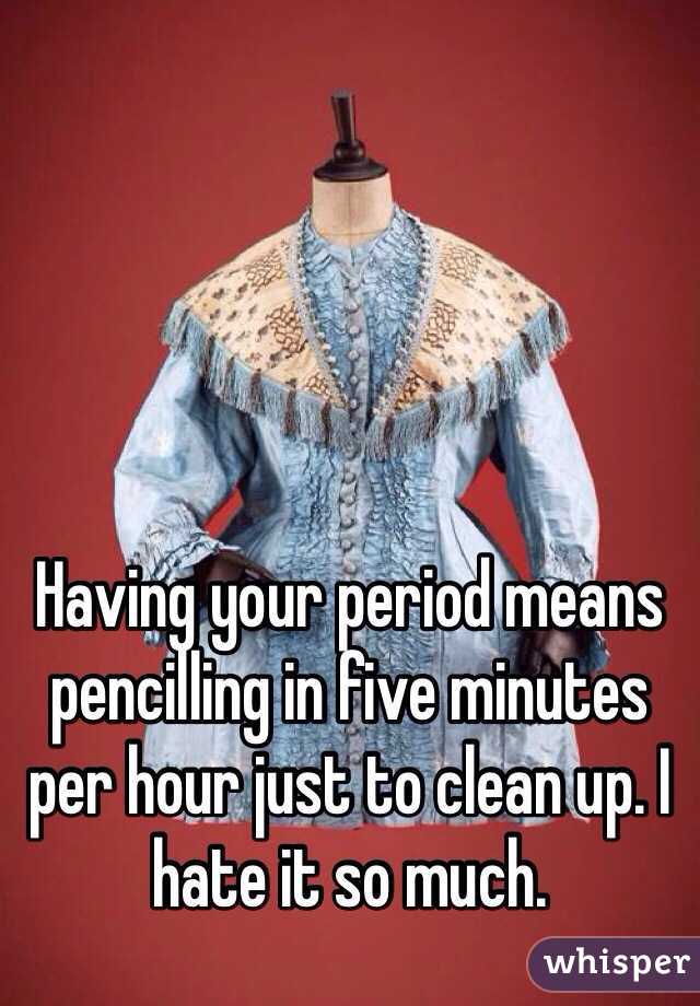 Having your period means pencilling in five minutes per hour just to clean up. I hate it so much. 