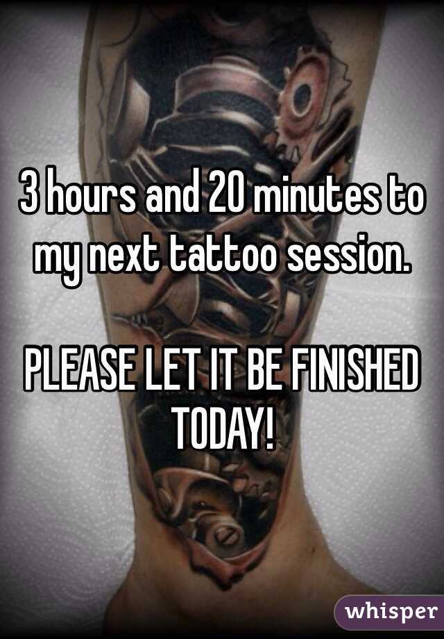 3 hours and 20 minutes to my next tattoo session. 

PLEASE LET IT BE FINISHED TODAY!