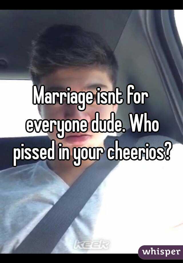 Marriage isnt for everyone dude. Who pissed in your cheerios?