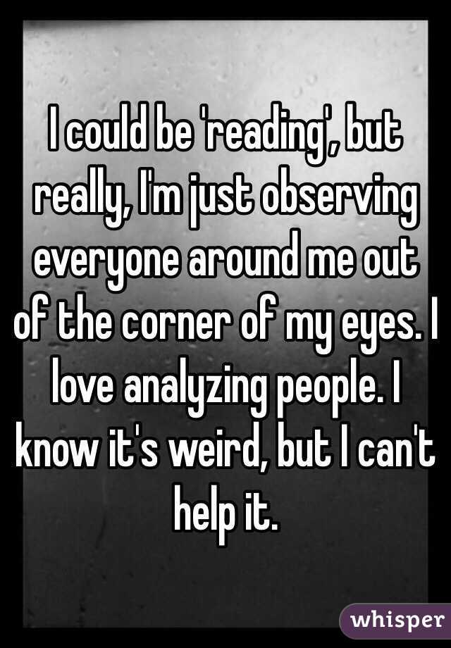 I could be 'reading', but really, I'm just observing everyone around me out of the corner of my eyes. I love analyzing people. I know it's weird, but I can't help it. 