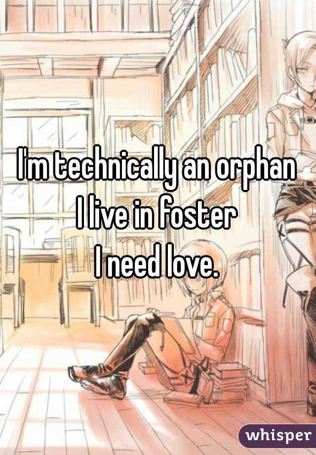 I'm technically an orphan
I live in foster
I need love.
