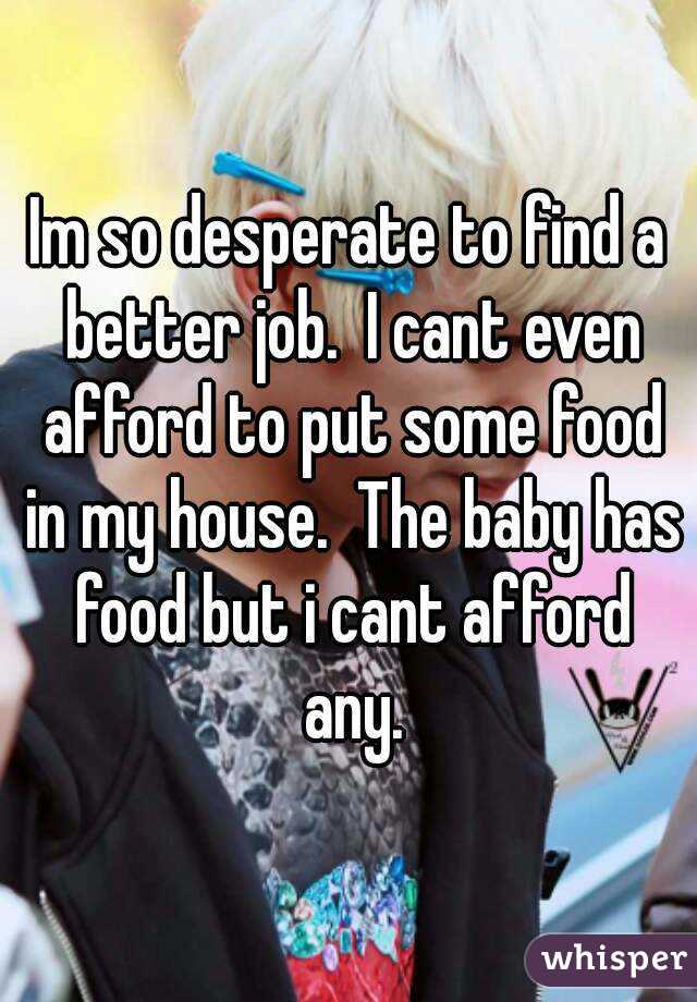 Im so desperate to find a better job.  I cant even afford to put some food in my house.  The baby has food but i cant afford any.