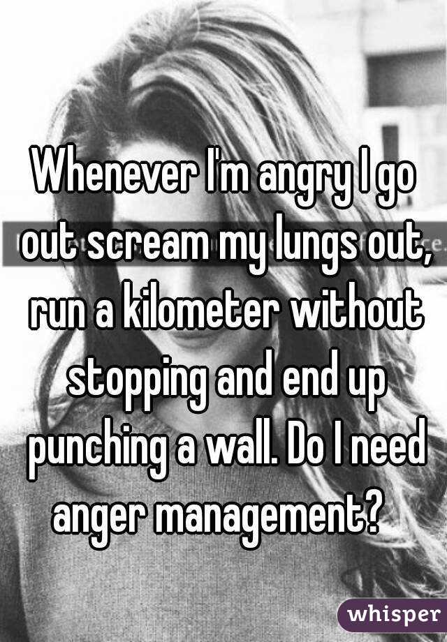 Whenever I'm angry I go out scream my lungs out, run a kilometer without stopping and end up punching a wall. Do I need anger management?  