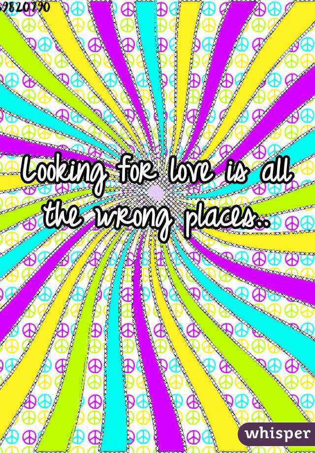 Looking for love is all the wrong places.. 