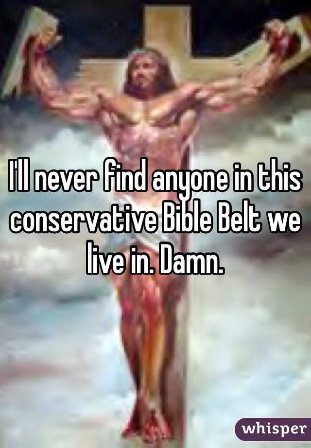 I'll never find anyone in this conservative Bible Belt we live in. Damn.